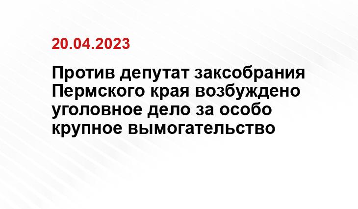 Против депутат заксобрания Пермского края возбуждено уголовное дело за особо крупное вымогательство